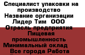 Специалист упаковки на производство › Название организации ­ Лидер Тим, ООО › Отрасль предприятия ­ Пищевая промышленность › Минимальный оклад ­ 1 - Все города Работа » Вакансии   . Адыгея респ.,Адыгейск г.